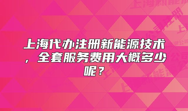 上海代办注册新能源技术,全套服务费用大概多少呢?