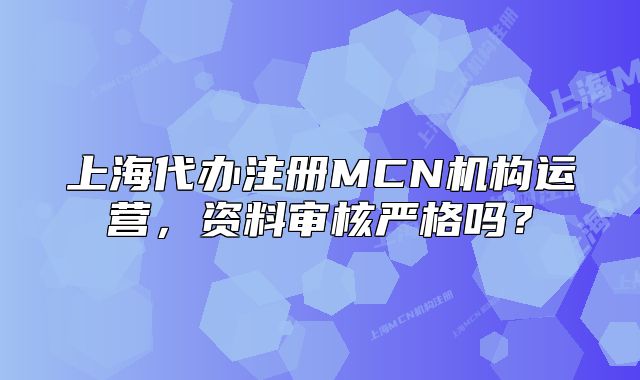 上海代办注册MCN机构运营,资料审核严格吗?
