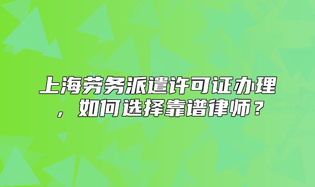 上海劳务派遣许可证办理,如何选择靠谱律师?