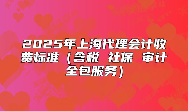 2025年上海代理会计收费标准(含税 社保 审计全包服务)