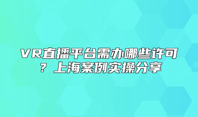 VR直播平台需办哪些许可?上海案例实操分享