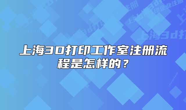 上海3D打印工作室注册流程是怎样的？