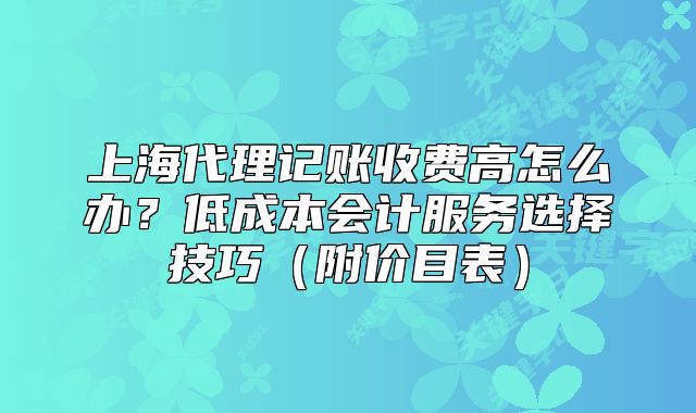 上海代理记账收费高怎么办?低成本会计服务选择技巧(附价目表)