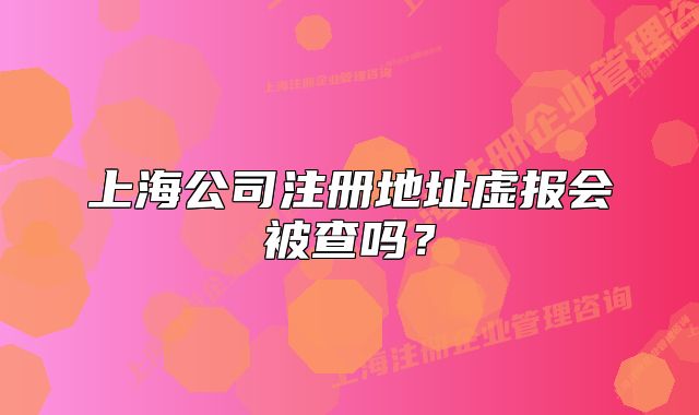 上海公司注册地址虚报会被查吗？