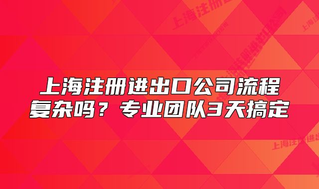 上海注册进出口公司流程复杂吗？专业团队3天搞定