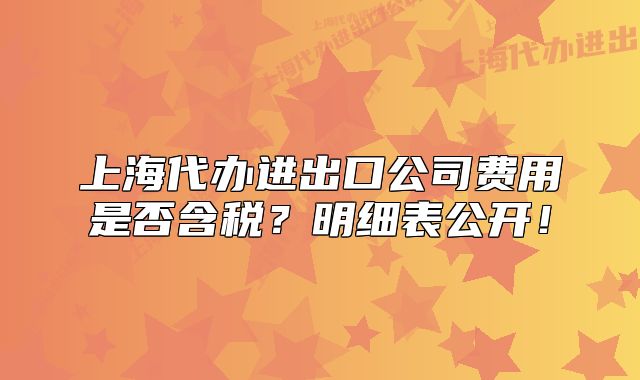 上海代办进出口公司费用是否含税?明细表公开!