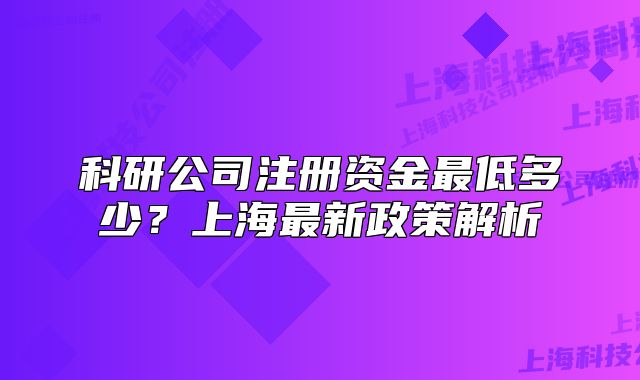 科研公司注册资金最低多少?上海最新政策解析