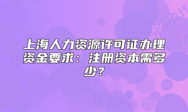 上海人力资源许可证办理资金要求:注册资本需多少?
