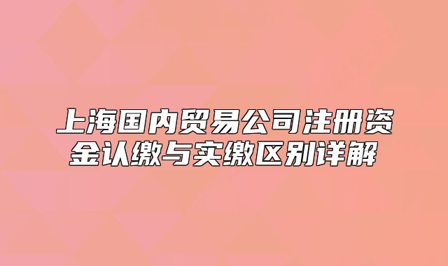 上海国内贸易公司注册资金认缴与实缴区别详解