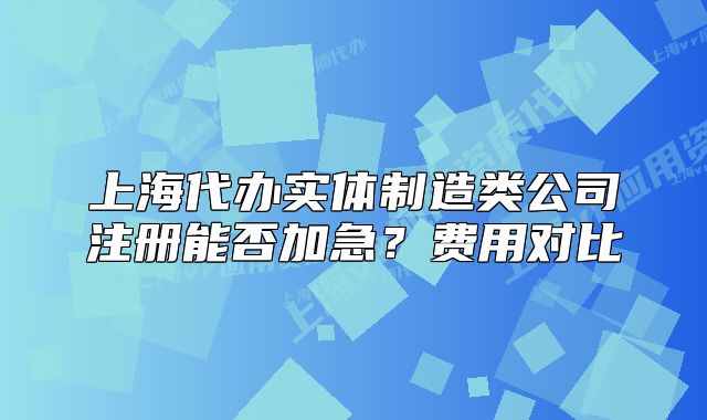 上海代办实体制造类公司注册能否加急?费用对比