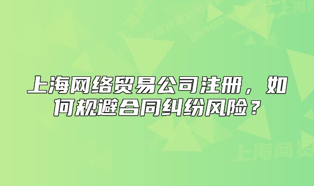 上海网络贸易公司注册,如何规避合同纠纷风险?