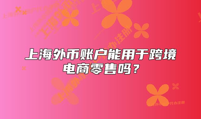 上海外币账户能用于跨境电商零售吗?