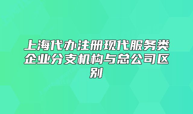 上海代办注册现代服务类企业分支机构与总公司区别