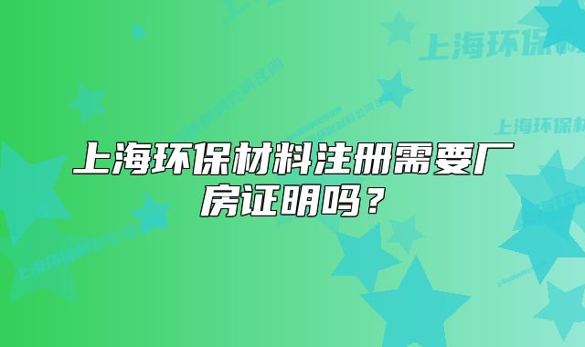 上海环保材料注册需要厂房证明吗?