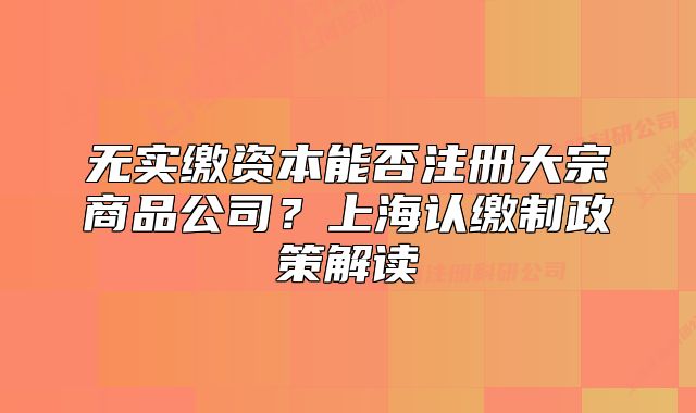 无实缴资本能否注册大宗商品公司?上海认缴制政策解读