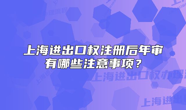上海进出口权注册后年审有哪些注意事项?