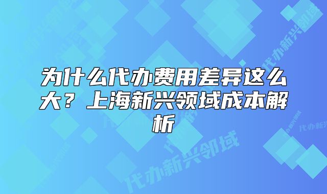 为什么代办费用差异这么大?上海新兴领域成本解析