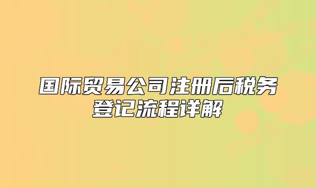 国际贸易公司注册后税务登记流程详解