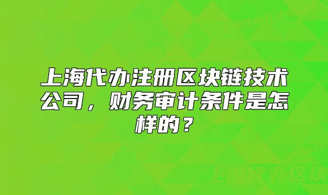 上海代办注册区块链技术公司,财务审计条件是怎样的?