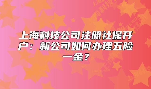 上海科技公司注册社保开户:新公司如何办理五险一金?