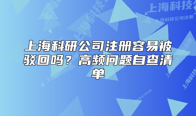 上海科研公司注册容易被驳回吗?高频问题自查清单