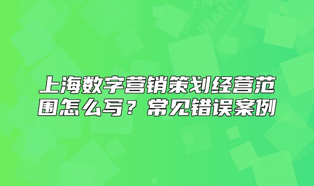 上海数字营销策划经营范围怎么写?常见错误案例