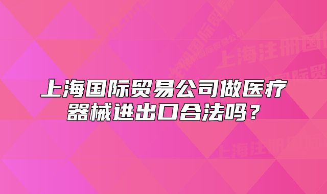 上海国际贸易公司做医疗器械进出口合法吗?