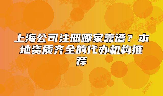 上海公司注册哪家靠谱?本地资质齐全的代办机构推荐