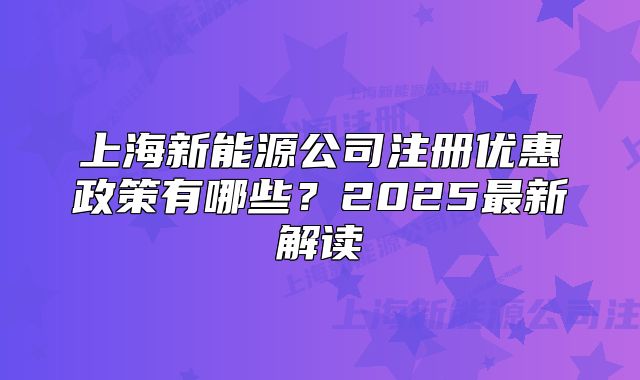 上海新能源公司注册优惠政策有哪些？2025最新解读