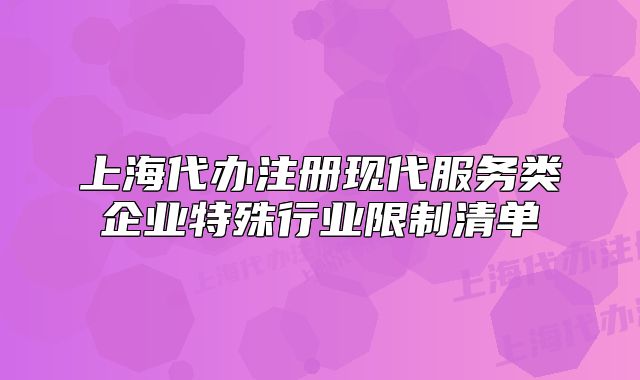 上海代办注册现代服务类企业特殊行业限制清单