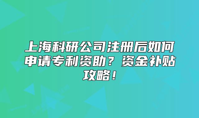 上海科研公司注册后如何申请专利资助？资金补贴攻略！