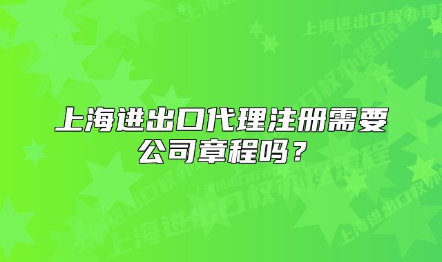 上海进出口代理注册需要公司章程吗?