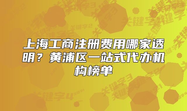 上海工商注册费用哪家透明?黄浦区一站式代办机构榜单