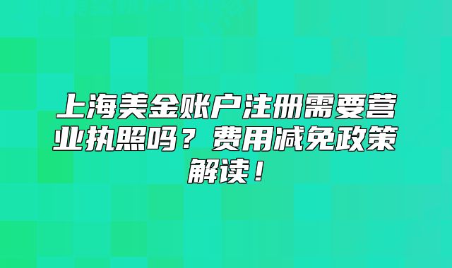 上海美金账户注册需要营业执照吗？费用减免政策解读！