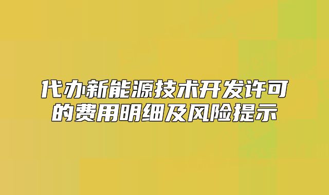 代办新能源技术开发许可的费用明细及风险提示