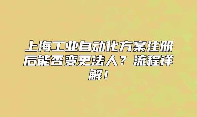 上海工业自动化方案注册后能否变更法人?流程详解!