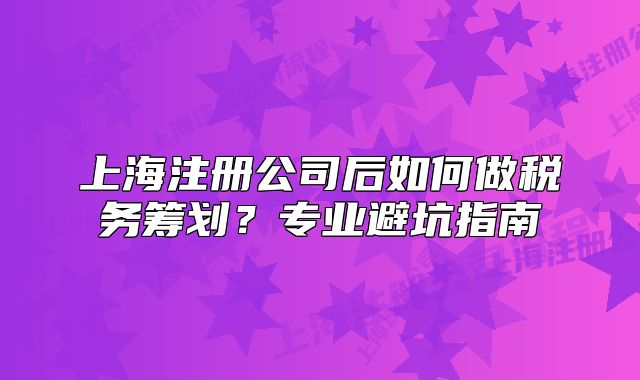 上海注册公司后如何做税务筹划?专业避坑指南