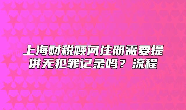 上海财税顾问注册需要提供无犯罪记录吗？流程