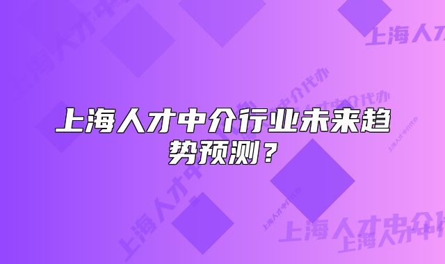 上海人才中介行业未来趋势预测？