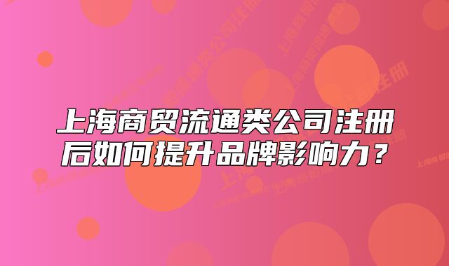 上海商贸流通类公司注册后如何提升品牌影响力?