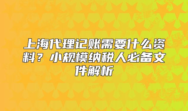 上海代理记账需要什么资料?小规模纳税人必备文件解析