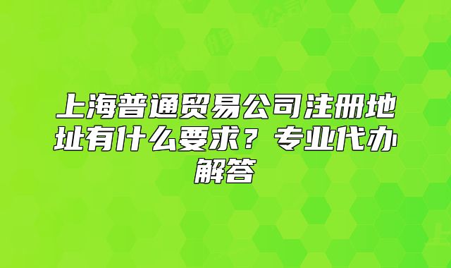 上海普通贸易公司注册地址有什么要求?专业代办解答