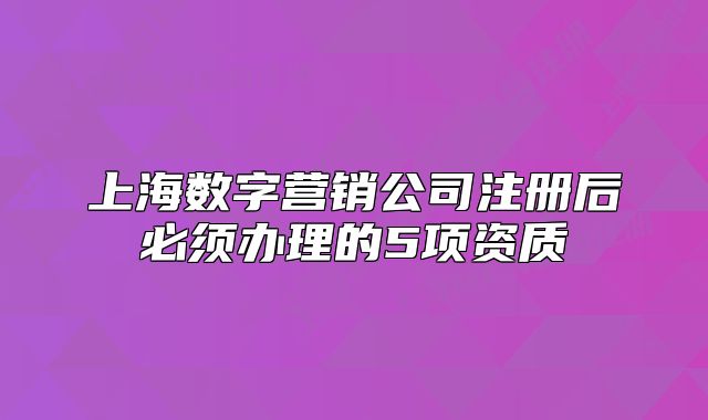 上海数字营销公司注册后必须办理的5项资质