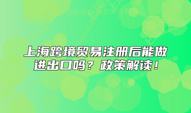 上海跨境贸易注册后能做进出口吗？政策解读！