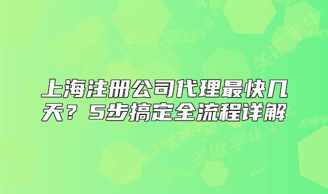 上海注册公司代理最快几天?5步搞定全流程详解