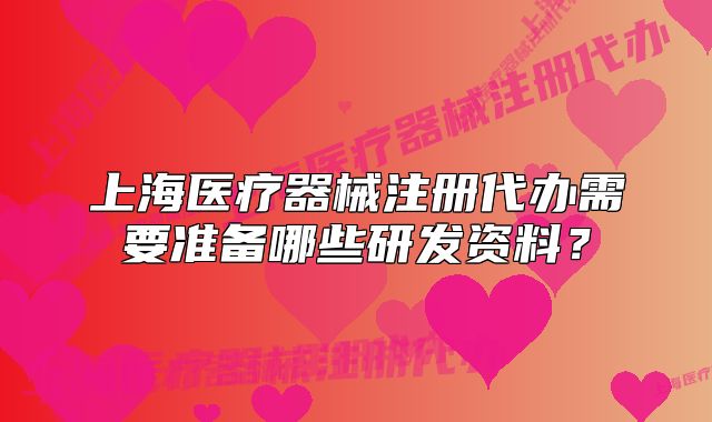 上海医疗器械注册代办需要准备哪些研发资料？