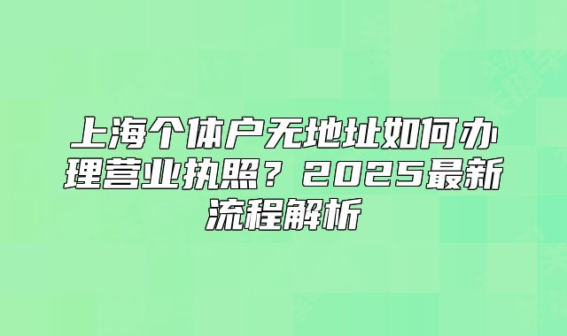 上海个体户无地址如何办理营业执照?2025最新流程解析