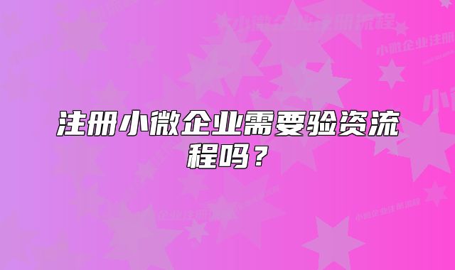 注册小微企业需要验资流程吗?