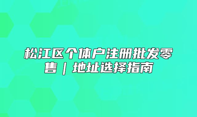 松江区个体户注册批发零售｜地址选择指南
