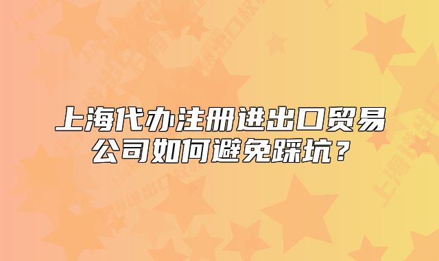 上海代办注册进出口贸易公司如何避免踩坑？
